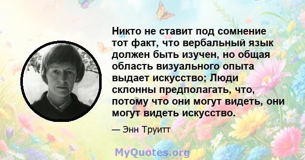 Никто не ставит под сомнение тот факт, что вербальный язык должен быть изучен, но общая область визуального опыта выдает искусство; Люди склонны предполагать, что, потому что они могут видеть, они могут видеть искусство.