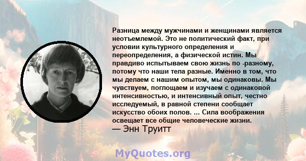 Разница между мужчинами и женщинами является неотъемлемой. Это не политический факт, при условии культурного определения и переопределения, а физической истин. Мы правдиво испытываем свою жизнь по -разному, потому что