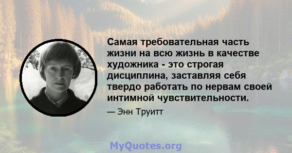 Самая требовательная часть жизни на всю жизнь в качестве художника - это строгая дисциплина, заставляя себя твердо работать по нервам своей интимной чувствительности.