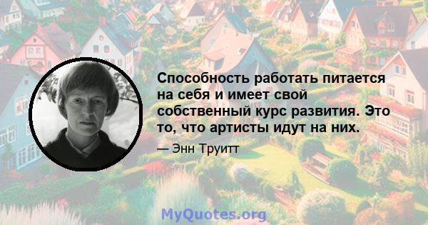 Способность работать питается на себя и имеет свой собственный курс развития. Это то, что артисты идут на них.