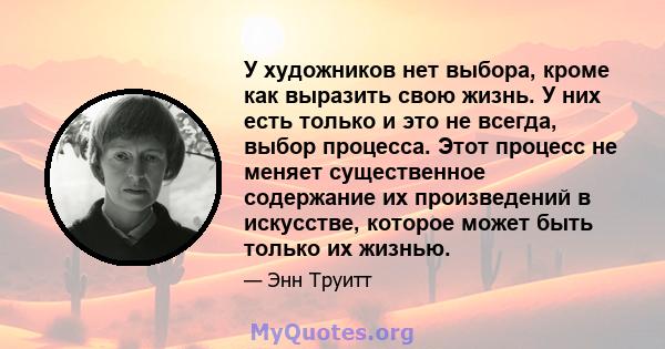 У художников нет выбора, кроме как выразить свою жизнь. У них есть только и это не всегда, выбор процесса. Этот процесс не меняет существенное содержание их произведений в искусстве, которое может быть только их жизнью.