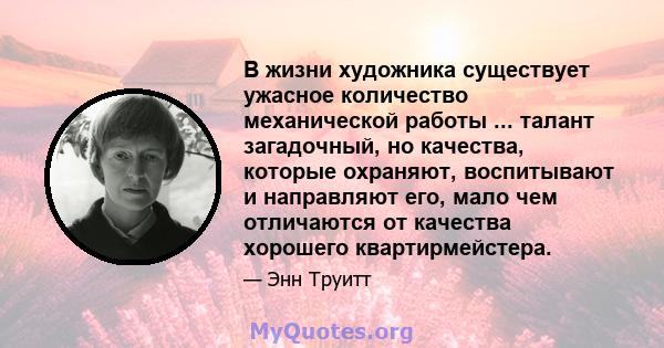 В жизни художника существует ужасное количество механической работы ... талант загадочный, но качества, которые охраняют, воспитывают и направляют его, мало чем отличаются от качества хорошего квартирмейстера.