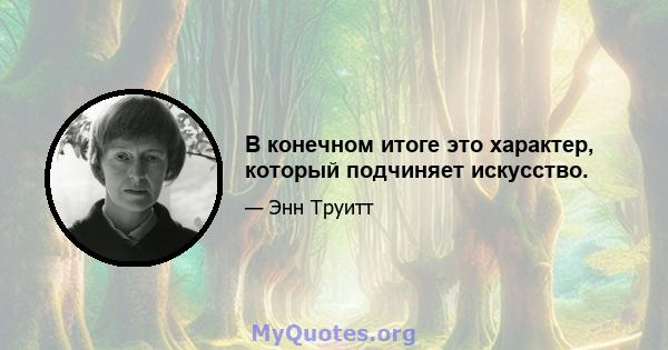 В конечном итоге это характер, который подчиняет искусство.