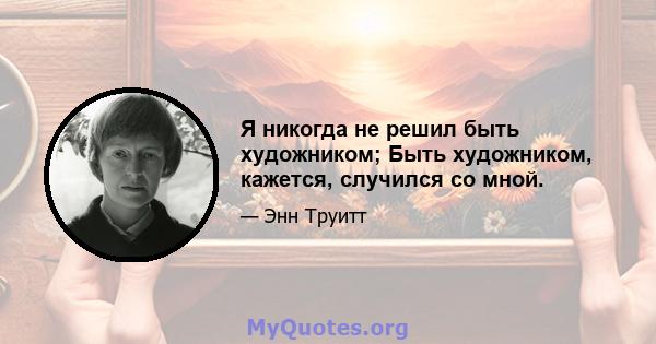 Я никогда не решил быть художником; Быть художником, кажется, случился со мной.