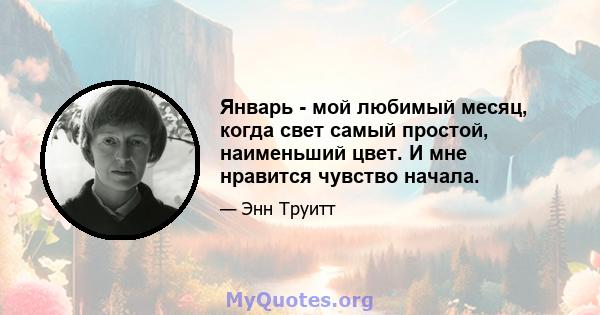 Январь - мой любимый месяц, когда свет самый простой, наименьший цвет. И мне нравится чувство начала.