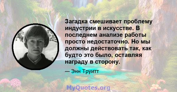 Загадка смешивает проблему индустрии в искусстве. В последнем анализе работы просто недостаточно. Но мы должны действовать так, как будто это было, оставляя награду в сторону.