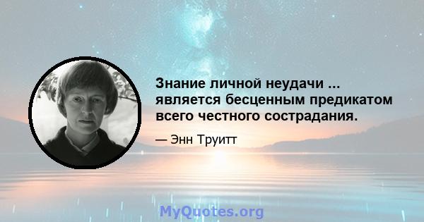 Знание личной неудачи ... является бесценным предикатом всего честного сострадания.