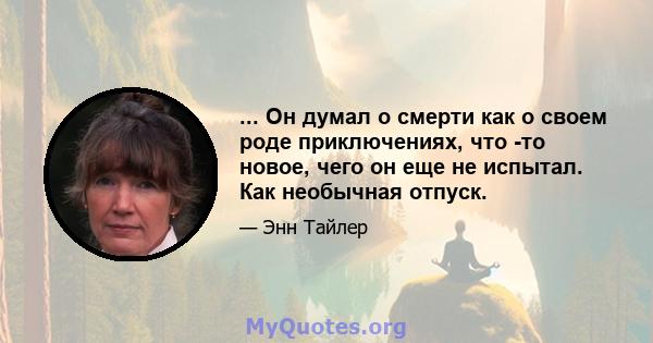 ... Он думал о смерти как о своем роде приключениях, что -то новое, чего он еще не испытал. Как необычная отпуск.