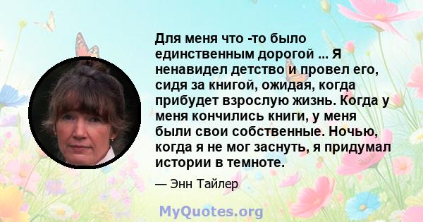 Для меня что -то было единственным дорогой ... Я ненавидел детство и провел его, сидя за книгой, ожидая, когда прибудет взрослую жизнь. Когда у меня кончились книги, у меня были свои собственные. Ночью, когда я не мог