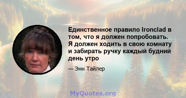 Единственное правило Ironclad в том, что я должен попробовать. Я должен ходить в свою комнату и забирать ручку каждый будний день утро
