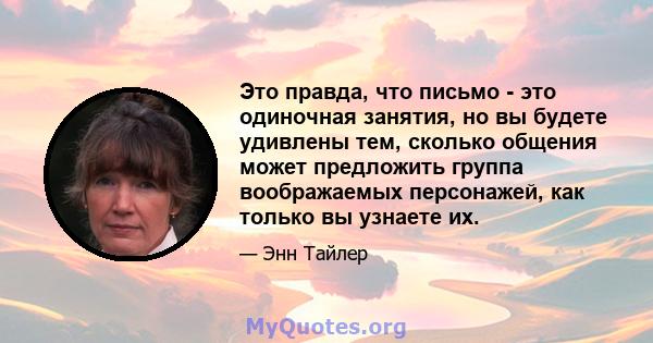 Это правда, что письмо - это одиночная занятия, но вы будете удивлены тем, сколько общения может предложить группа воображаемых персонажей, как только вы узнаете их.