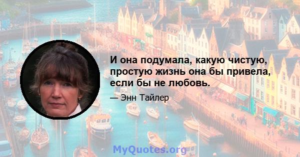 И она подумала, какую чистую, простую жизнь она бы привела, если бы не любовь.