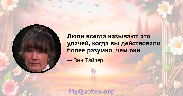 Люди всегда называют это удачей, когда вы действовали более разумно, чем они.