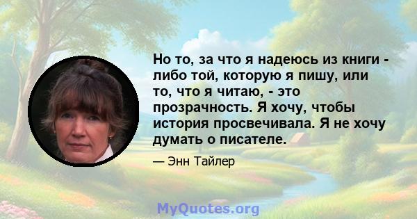 Но то, за что я надеюсь из книги - либо той, которую я пишу, или то, что я читаю, - это прозрачность. Я хочу, чтобы история просвечивала. Я не хочу думать о писателе.