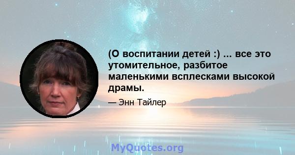 (О воспитании детей :) ... все это утомительное, разбитое маленькими всплесками высокой драмы.