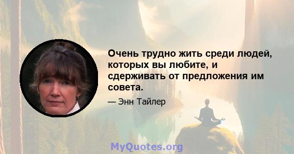 Очень трудно жить среди людей, которых вы любите, и сдерживать от предложения им совета.