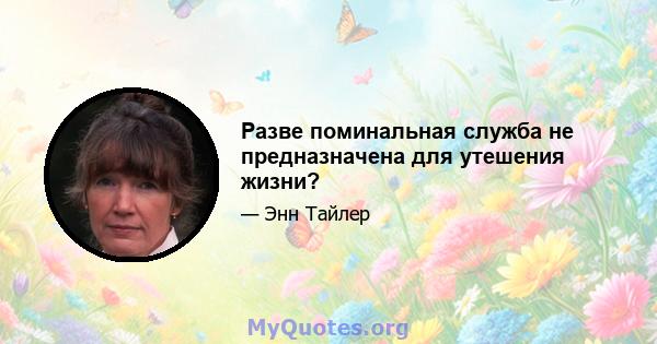 Разве поминальная служба не предназначена для утешения жизни?