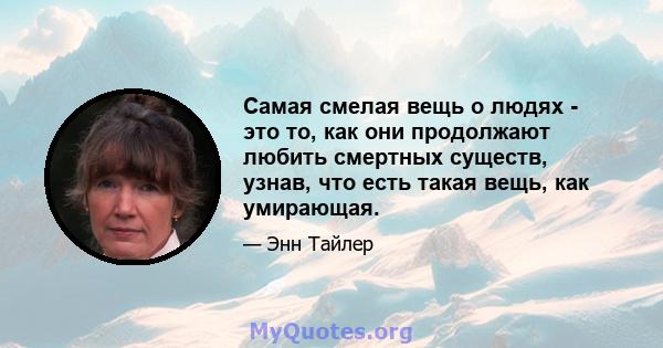 Самая смелая вещь о людях - это то, как они продолжают любить смертных существ, узнав, что есть такая вещь, как умирающая.