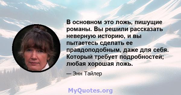 В основном это ложь, пишущие романы. Вы решили рассказать неверную историю, и вы пытаетесь сделать ее правдоподобным, даже для себя. Который требует подробностей; любая хорошая ложь.