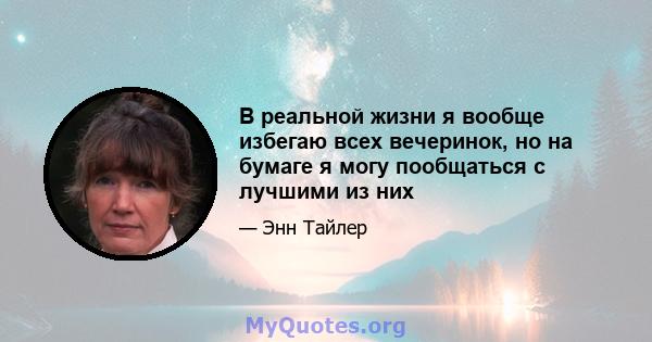 В реальной жизни я вообще избегаю всех вечеринок, но на бумаге я могу пообщаться с лучшими из них