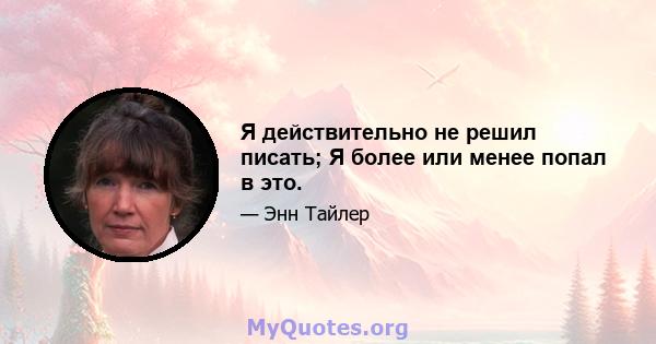 Я действительно не решил писать; Я более или менее попал в это.