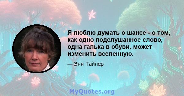 Я люблю думать о шансе - о том, как одно подслушанное слово, одна галька в обуви, может изменить вселенную.