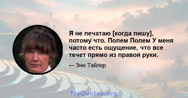 Я не печатаю [когда пишу], потому что. Полем Полем У меня часто есть ощущение, что все течет прямо из правой руки.