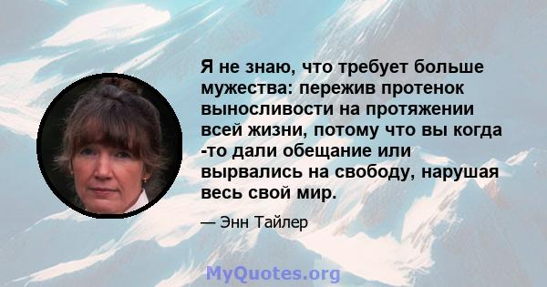 Я не знаю, что требует больше мужества: пережив протенок выносливости на протяжении всей жизни, потому что вы когда -то дали обещание или вырвались на свободу, нарушая весь свой мир.