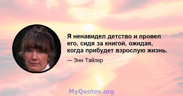 Я ненавидел детство и провел его, сидя за книгой, ожидая, когда прибудет взрослую жизнь.