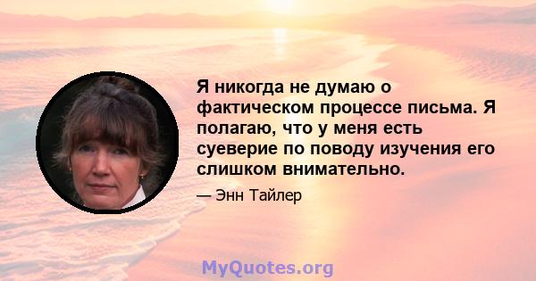 Я никогда не думаю о фактическом процессе письма. Я полагаю, что у меня есть суеверие по поводу изучения его слишком внимательно.