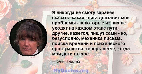 Я никогда не смогу заранее сказать, какая книга доставит мне проблемы - некоторые из них не уходят на каждом этапе пути, другие, кажется, пишут сами - но, безусловно, механика письма, поиска времени и психического