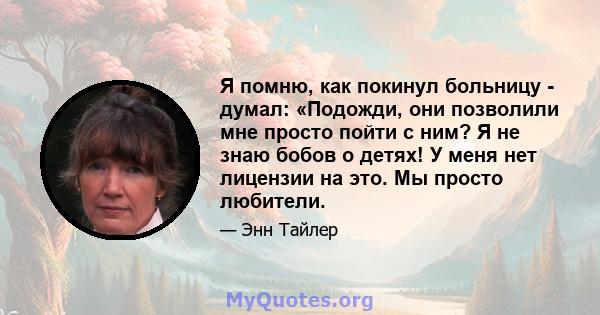 Я помню, как покинул больницу - думал: «Подожди, они позволили мне просто пойти с ним? Я не знаю бобов о детях! У меня нет лицензии на это. Мы просто любители.