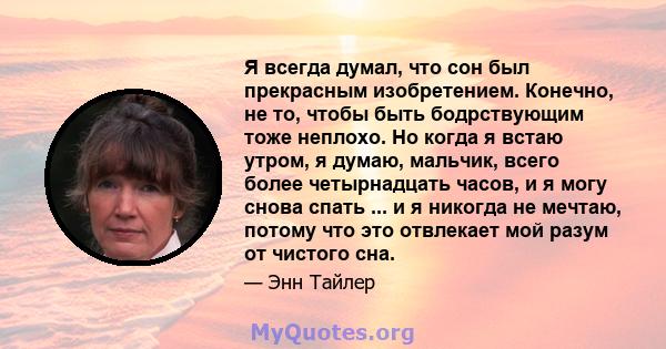 Я всегда думал, что сон был прекрасным изобретением. Конечно, не то, чтобы быть бодрствующим тоже неплохо. Но когда я встаю утром, я думаю, мальчик, всего более четырнадцать часов, и я могу снова спать ... и я никогда