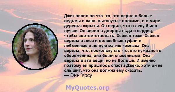 Джек верил во что -то, что верил в белые ведьмы и сани, вытянутые волками, и в мире деревья скрыты. Он верил, что в лесу было лучше. Он верил в дворцы льда и сердец, чтобы соответствовать. Хейзел тоже. Хейзел верила в