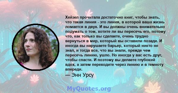 Хейзел прочитала достаточно книг, чтобы знать, что такая линия - это линия, в которой ваша жизнь ломается в двух. И вы должны очень внимательно подумать о том, хотите ли вы пересечь его, потому что, как только вы