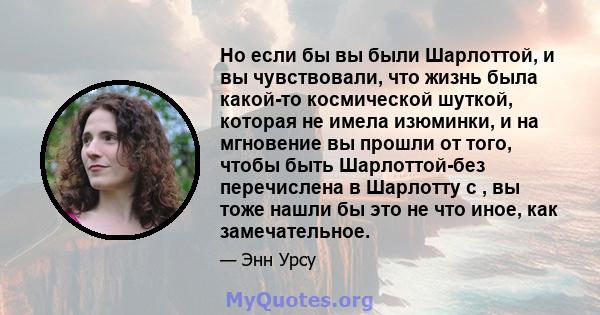 Но если бы вы были Шарлоттой, и вы чувствовали, что жизнь была какой-то космической шуткой, которая не имела изюминки, и на мгновение вы прошли от того, чтобы быть Шарлоттой-без перечислена в Шарлотту с , вы тоже нашли