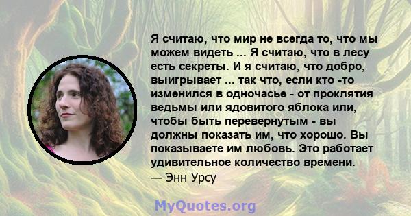 Я считаю, что мир не всегда то, что мы можем видеть ... Я считаю, что в лесу есть секреты. И я считаю, что добро, выигрывает ... так что, если кто -то изменился в одночасье - от проклятия ведьмы или ядовитого яблока