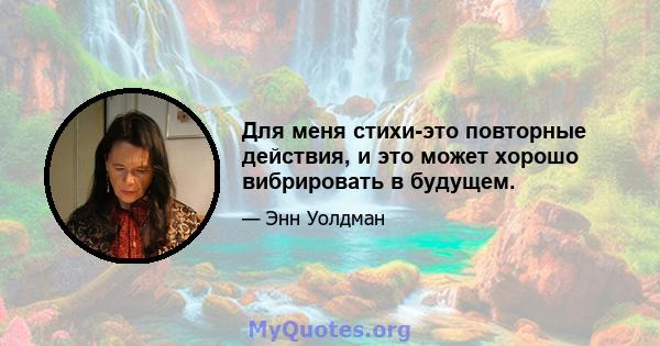 Для меня стихи-это повторные действия, и это может хорошо вибрировать в будущем.