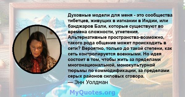 Духовные модели для меня - это сообщества тибетцев, живущих в изгнании в Индии, или банджаров Бали, которые существуют во времена сложности, угнетения. Альтернативные пространства-возможно, такого рода общение может