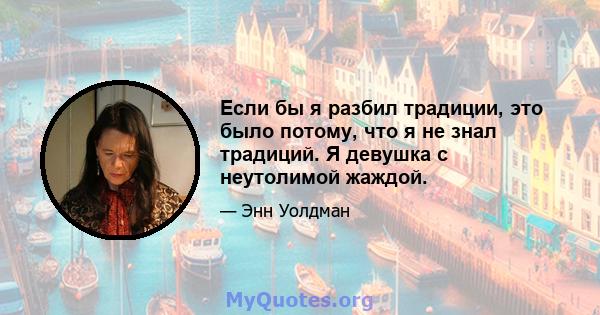 Если бы я разбил традиции, это было потому, что я не знал традиций. Я девушка с неутолимой жаждой.