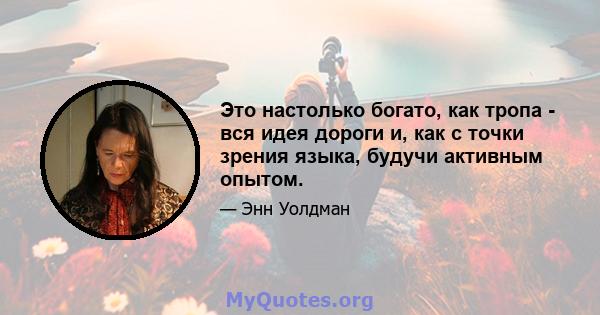 Это настолько богато, как тропа - вся идея дороги и, как с точки зрения языка, будучи активным опытом.