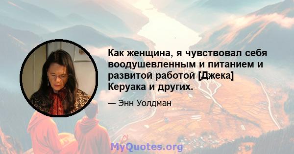 Как женщина, я чувствовал себя воодушевленным и питанием и развитой работой [Джека] Керуака и других.