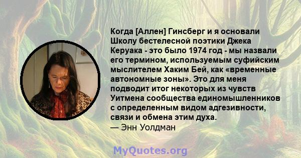 Когда [Аллен] Гинсберг и я основали Школу бестелесной поэтики Джека Керуака - это было 1974 год - мы назвали его термином, используемым суфийским мыслителем Хаким Бей, как «временные автономные зоны». Это для меня