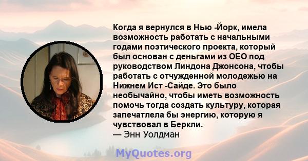 Когда я вернулся в Нью -Йорк, имела возможность работать с начальными годами поэтического проекта, который был основан с деньгами из OEO под руководством Линдона Джонсона, чтобы работать с отчужденной молодежью на