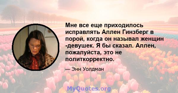 Мне все еще приходилось исправлять Аллен Гинзберг в порой, когда он называл женщин -девушек. Я бы сказал. Аллен, пожалуйста, это не политкорректно.