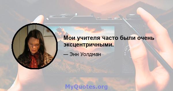 Мои учителя часто были очень эксцентричными.