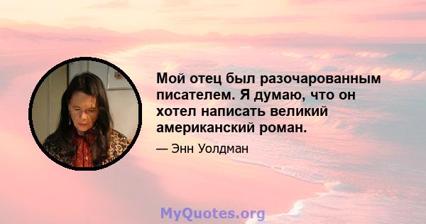 Мой отец был разочарованным писателем. Я думаю, что он хотел написать великий американский роман.