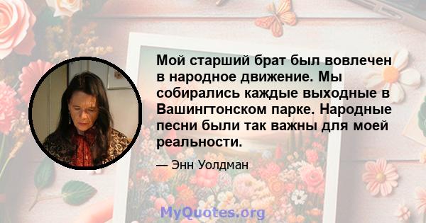 Мой старший брат был вовлечен в народное движение. Мы собирались каждые выходные в Вашингтонском парке. Народные песни были так важны для моей реальности.