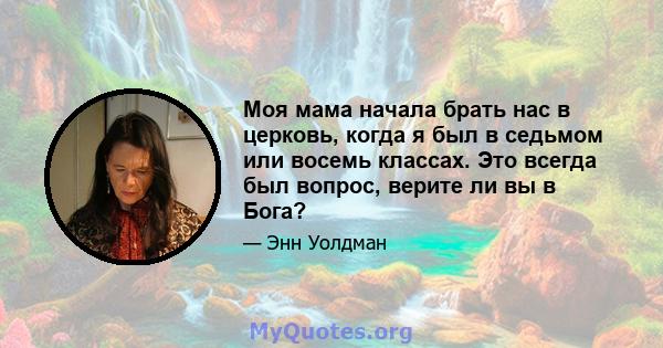 Моя мама начала брать нас в церковь, когда я был в седьмом или восемь классах. Это всегда был вопрос, верите ли вы в Бога?