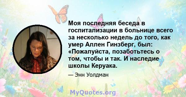 Моя последняя беседа в госпитализации в больнице всего за несколько недель до того, как умер Аллен Гинзберг, был: «Пожалуйста, позаботьтесь о том, чтобы и так. И наследие школы Керуака.